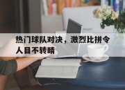 cq9电子游戏-热门球队对决，激烈比拼令人目不转睛