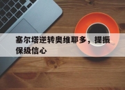 cq9电子在线注册-塞尔塔逆转奥维耶多，提振保级信心