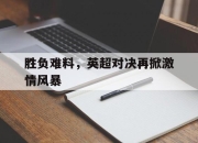 cq9电子游戏网站-胜负难料，英超对决再掀激情风暴