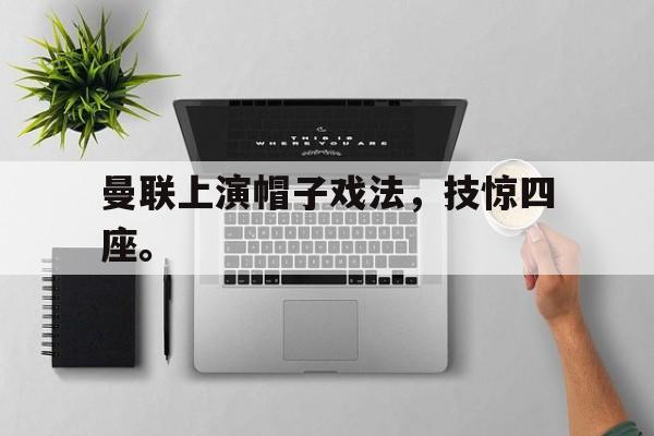 曼联上演帽子戏法，技惊四座。
