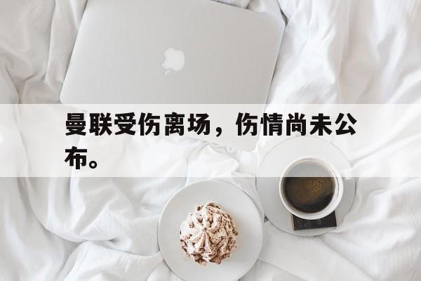 曼联受伤离场，伤情尚未公布。