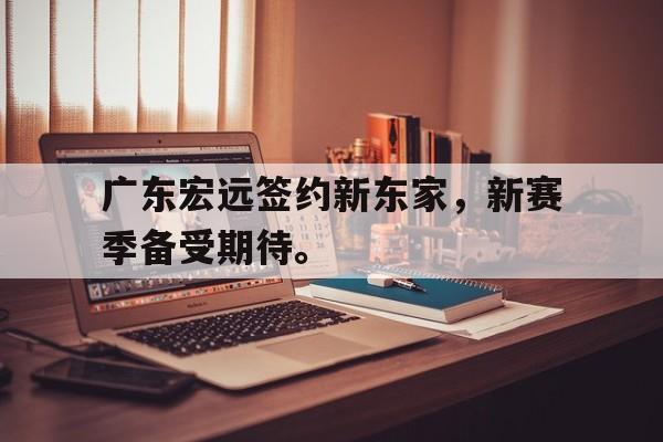 广东宏远签约新东家，新赛季备受期待。