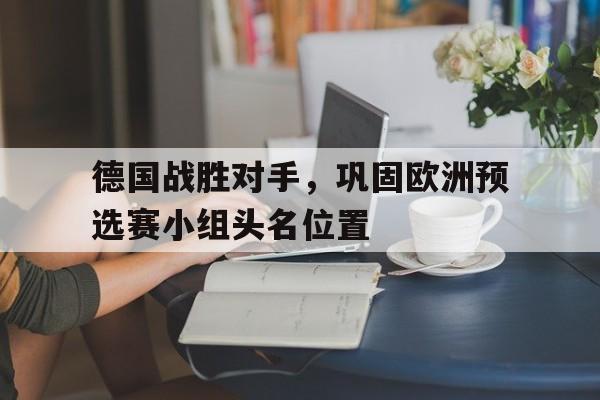 德国战胜对手，巩固欧洲预选赛小组头名位置