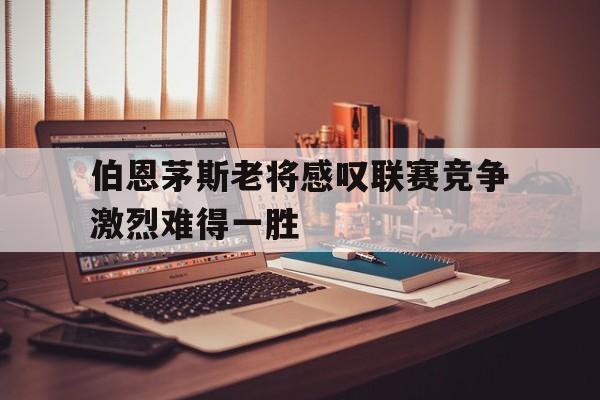 伯恩茅斯老将感叹联赛竞争激烈难得一胜