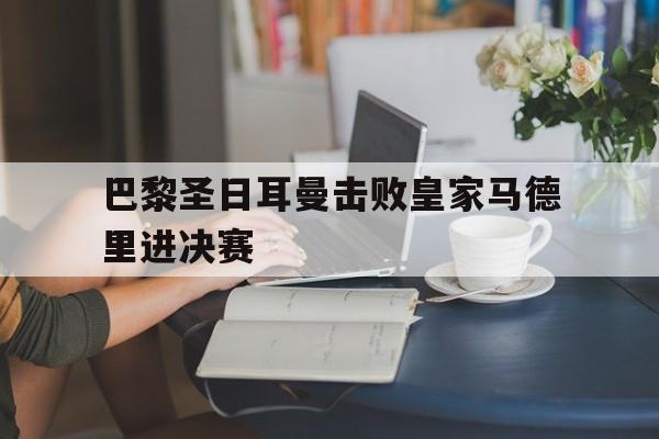 巴黎圣日耳曼击败皇家马德里进决赛