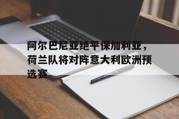阿尔巴尼亚绝平保加利亚，荷兰队将对阵意大利欧洲预选赛