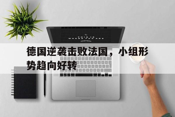 德国逆袭击败法国，小组形势趋向好转