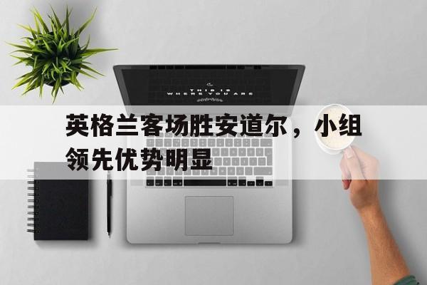 英格兰客场胜安道尔，小组领先优势明显