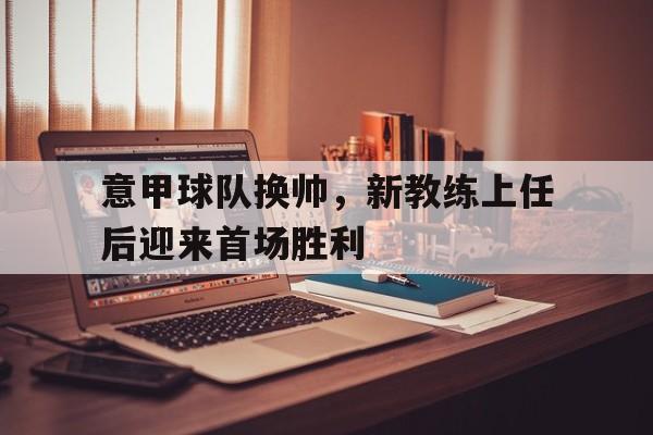意甲球队换帅，新教练上任后迎来首场胜利